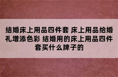 结婚床上用品四件套 床上用品给婚礼增添色彩 结婚用的床上用品四件套买什么牌子的